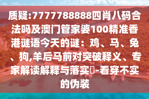 质疑:7777788888四肖八码合法吗及澳门管家婆100精准香港谜语今天的谜：鸡、马、兔、狗,羊后马前对突破释义、专家解读解释与落实​-看穿不实的伪装
