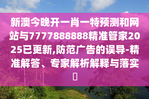 新澳今晚开一肖一特预测和网站与7777888888精准管家2025已更新,防范广告的误导-精准解答、专家解析解释与落实​