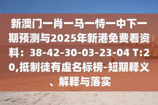 新澳门一肖一马一恃一中下一期预测与2025年新港免费看资料：38-42-30-03-23-04 T:20,抵制徒有虚名标榜-短期释义、解释与落实