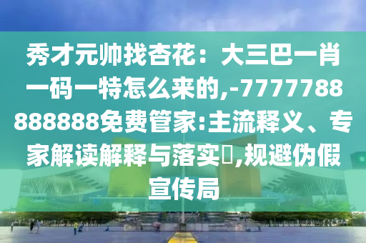 秀才元帅找杏花：大三巴一肖一码一特怎么来的,-7777788888888免费管家:主流释义、专家解读解释与落实​,规避伪假宣传局