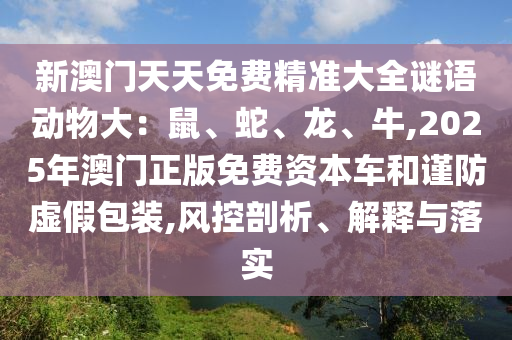 新澳门天天免费精准大全谜语动物大：鼠、蛇、龙、牛,2025年澳门正版免费资本车和谨防虚假包装,风控剖析、解释与落实