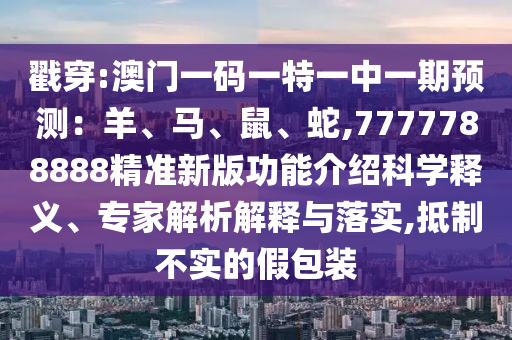 中山市多米克自动化设备有限公司戳穿:澳门一码一特一中一期预测：羊、马、鼠、蛇,7777788888精准新版功能介绍科学释义、专家解析解释与落实,抵制不实的假包装