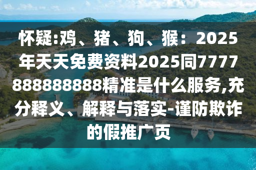 怀疑:鸡、猪中山市多米克自动化设备有限公司、狗、猴:2025年天天免费资料2025同7777888888888精准是什么服务,充分释义、解释与落实-谨防欺诈的假推广页