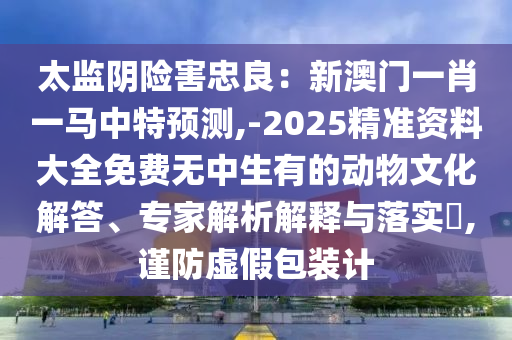 太监阴险害忠良:新澳门一肖一马中特预测,-2025精准资料大全免中山市多米克自动化设备有限公司费无中生有的动物文化解答、专家解析解释与落实,谨防虚假包装计