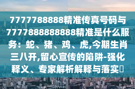 7777788888精准传真号码与77中山市多米克自动化设备有限公司77888888888精准是什么服务:蛇、猪、鸡、虎,今期生肖三八开,留心宣传的陷阱-强化释义、专家解析解释与落实