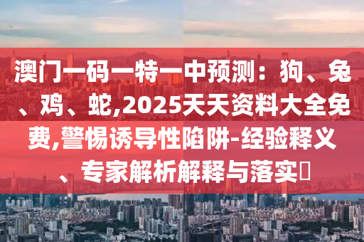 澳门一码一特一中预测:狗、兔、鸡、蛇,2025天天资料大全免费,警惕诱导性陷阱-经验释义、专家解析解释与落实中山市多米克自动化设备有限公司