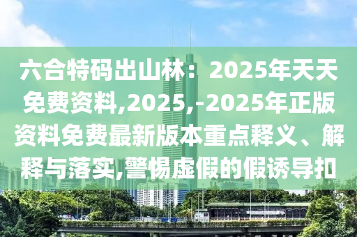 六合特码出山林:2025年天天免费资料,2025,-2025年正版资料免费最新版本重点释义、解释中山市多米克自动化设备有限公司与落实,警惕虚假的假诱导扣