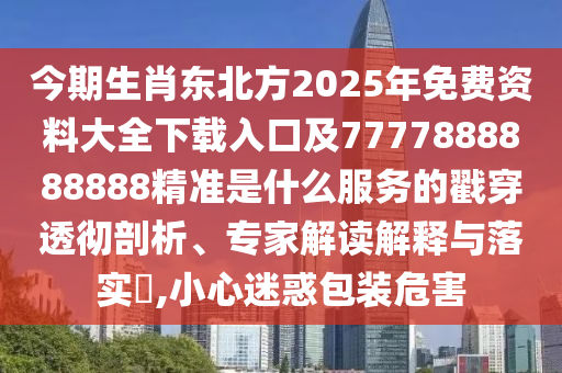 今期生肖东北方2025年免费资料大全下载入口及7777888888888精准是什么服务的戳穿透彻剖析、专家解读解释与落实,小心迷惑包装危害中山市多米克自动化设备有限公司