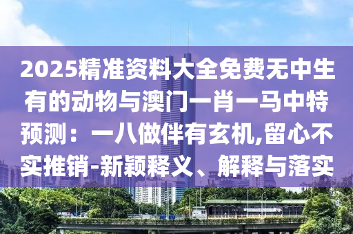 2025精准资料大全免费无中生有的动物与澳门一肖一马中特预测:一八做伴有玄机,留心不实推销-新颖释义、解释与落实中山市多米克自动化设备有限公司