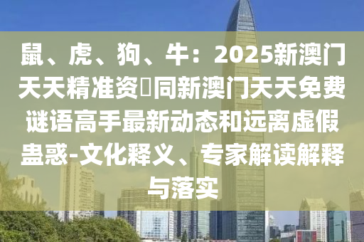 鼠、虎、狗、牛:2025新澳门天天精准资枓同新澳门天天免费谜语高手最新动态和远离虚假蛊惑-文化释义、专家解读解释与落实中山市多米克自动化设备有限公司