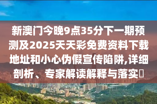 新澳门今晚9点35分下一期预测及2025天天彩免费资料下载地址和小心伪假宣传陷阱,详细剖析、专家解读解释与落实中山市多米克自动化设备有限公司