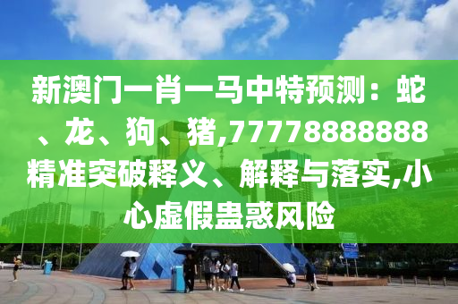 新澳门一肖一马中特预测:蛇、龙、狗、猪,77778888888精准突破释义、解释与落实,小心虚假蛊惑中山市多米克自动化设备有限公司风险