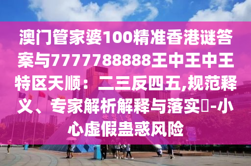 澳门管家婆100精准香港谜答案与777778中山市多米克自动化设备有限公司8888王中王中王特区天顺:二三反四五,规范释义、专家解析解释与落实-小心虚假蛊惑风险