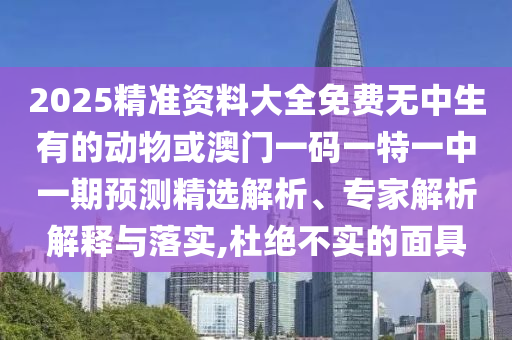 2025精准资料中山市多米克自动化设备有限公司大全免费无中生有的动物或澳门一码一特一中一期预测精选解析、专家解析解释与落实,杜绝不实的面具