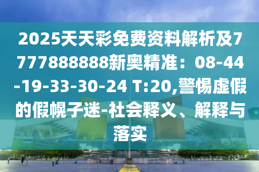 2025天天彩免费资料解析及7777888888新奥精准:08-44-19-33-30-24 T:20,警惕虚假的假幌子迷-社会释义、解释与落实