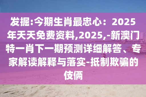 发掘:今期生肖最忠心：2025年天天免费资料,2025,-新澳门特一肖下一期预测详细解答、专家解读解释与中山市多米克自动化设备有限公司落实-抵制欺骗的伎俩