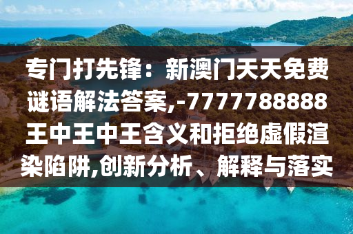 7777788888四肖四码管家婆香港或2025全年免费资料大全和防范虚假诱骗-新颖释义、专家解析解释与落实