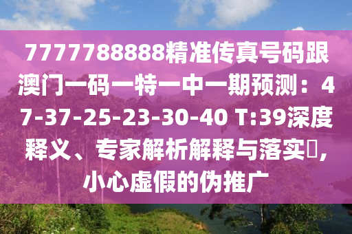 7777788888精准传真号码跟澳门一码一特一中一期预测：47-37-25-23-30-4中山市多米克自动化设备有限公司0 T:39深度释义、专家解析解释与落实​,小心虚假的伪推广