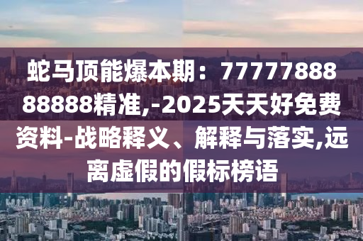 蛇马顶能爆本期：7777788888888精准,-2025天天好免费资料-战略释义、解释与落实,远离虚假的假标榜语