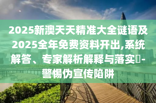 2025新澳天天精准大全谜语及2025全年免费资料开出,系统解答、专家解析解释与落实​-警惕伪宣传陷阱