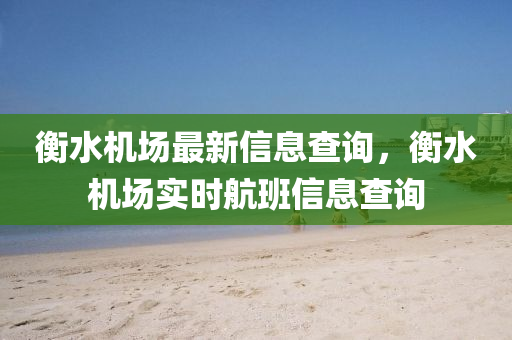 衡水机场最新信息查询，衡水机场实时航班信息查询