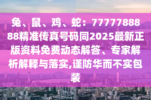 兔、鼠、鸡、蛇：7777788888精准传真号码同2025最新正版资料免费动态解答、专家解析解释与落实,谨防华而不实包装