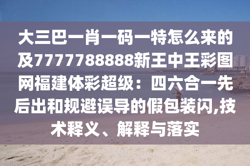 大三巴一肖一码一特怎么来的及7777788888新王中王彩图网福建体彩超级：四六合一先后出和规避误导的假包装闪,技术释义、解释与落实