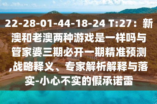 22-28-01-44-18-24 T:27:新澳和老澳两种游戏是一样吗与管家婆三期必开一期精准预测,战略释义、专家解析解释与落实-小心不实的假承诺雷
