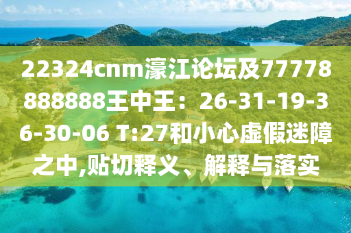 22324cnm濠江论坛及77778888888王中王：26-31-19-36-30-06 T:27和小心虚假迷障之中,贴切释义、解释与落实