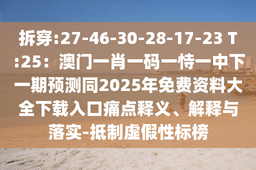 拆穿:27-46-30-28-17-23 T:25：澳门一肖一码一恃一中下一期预测同2025年免费资料大全下载入口痛点释义、解释与落实-抵制虚假性标榜