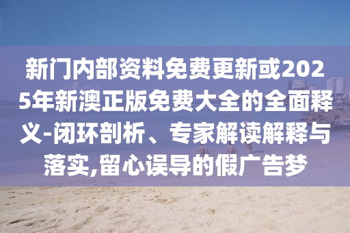 新门内部资料免费更新或2025年新澳正版免费大全的全面释义-闭环剖析、专家解读解释与落实,留心误导的假广告梦中山市多米克自动化设备有限公司