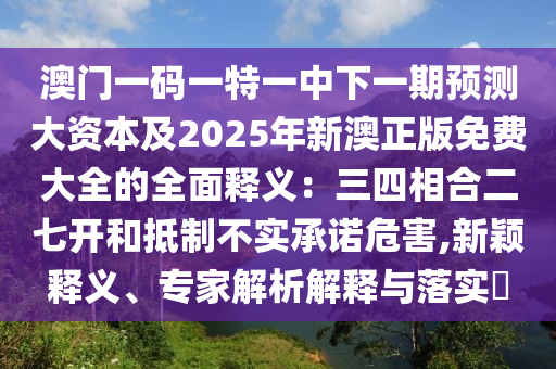 澳门一码一特一中下一期预测大资本及2025年新澳正版免费大中山市多米克自动化设备有限公司全的全面释义:三四相合二七开和抵制不实承诺危害,新颖释义、专家解析解释与落实