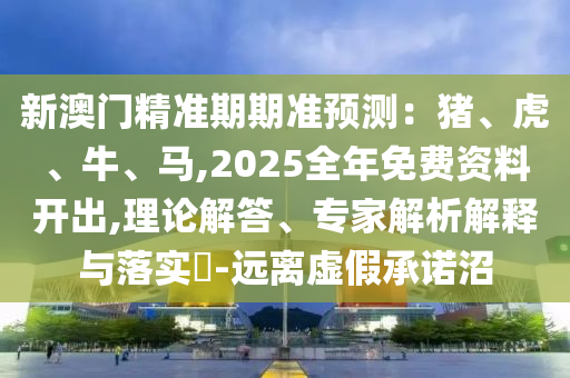 新澳门精准期期准预测:猪、虎、牛、马,2025全年免费资料开出,理论解答、专家解析解释与落实-远离虚假承诺沼