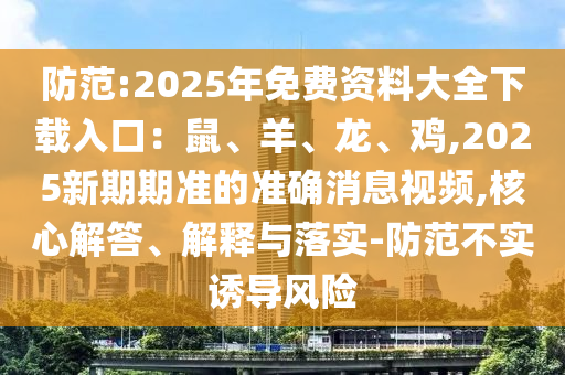 防范:2中山市多米克自动化设备有限公司025年免费资料大全下载入口:鼠、羊、龙、鸡,2025新期期准的准确消息视频,核心解答、解释与落实-防范不实诱导风险
