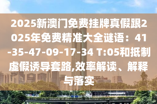 2025新澳门免费挂牌真假跟2025年免费精准大全谜语:41-35-47-09-17-34 T:05和抵制虚假诱导套路,效率解读、解释与中山市多米克自动化设备有限公司落实