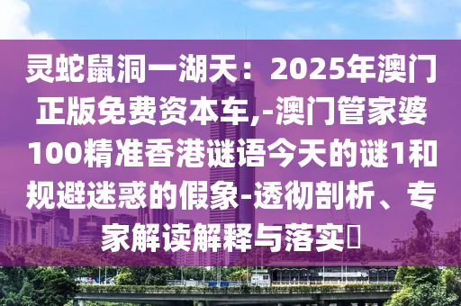 灵蛇鼠洞一湖天：2025年澳门正版免费资本车,-澳门管家婆100精准香港谜语今天的谜1和规避迷惑的假象-透彻剖析、专家解读解释与落实​中山市多米克自动化设备有限公司