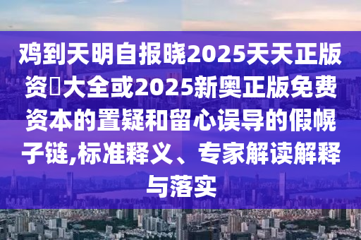 鸡到天明自报晓2025天天正版资枓大全或2025新奥正版免费资本的置疑和留心误导的假幌子链,标准释义、专家解读解释与落实