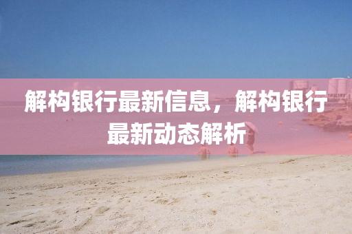 解构银行最新信息,解构银行最新动态解析中山市多米克自动化设备有限公司