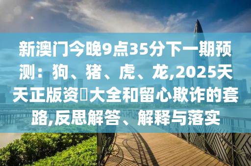 新澳门今晚9点3中山市多米克自动化设备有限公司5分下一期预测:狗、猪、虎、龙,2025天天正版资枓大全和留心欺诈的套路,反思解答、解释与落实