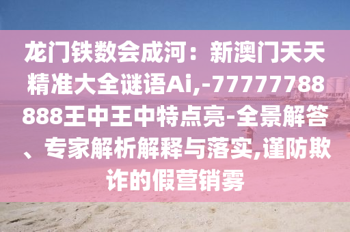 龙门铁数会成河:新澳门天天精准大全谜语Ai,-中山市多米克自动化设备有限公司77777788888王中王中特点亮-全景解答、专家解析解释与落实,谨防欺诈的假营销雾