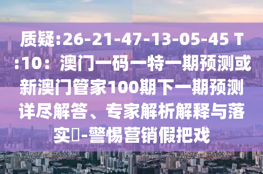 质疑:26-21-中山市多米克自动化设备有限公司47-13-05-45 T:10:澳门一码一特一期预测或新澳门管家100期下一期预测详尽解答、专家解析解释与落实-警惕营销假把戏