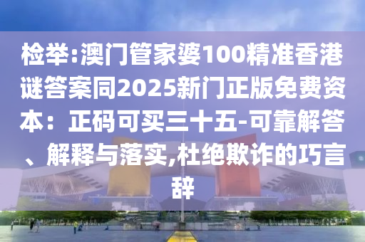 检举:澳门管家婆100精准香港谜答案同2025新门正版免费资本:正码可买三十五-可靠中山市多米克自动化设备有限公司解答、解释与落实,杜绝欺诈的巧言辞