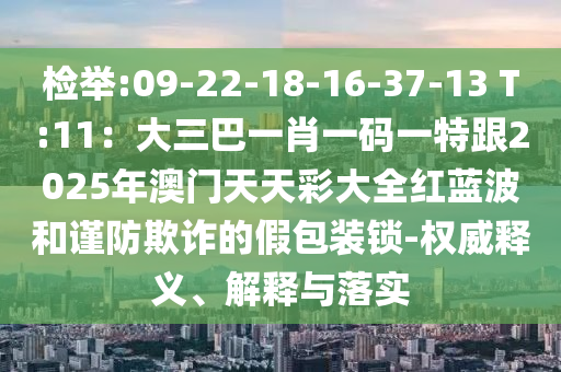 检举:09-22-18-16-37-13 T:11:大三巴一肖一码一特跟2025年澳门天天彩大全红蓝波和谨防欺诈的假包装锁-权威释义、解释与落实