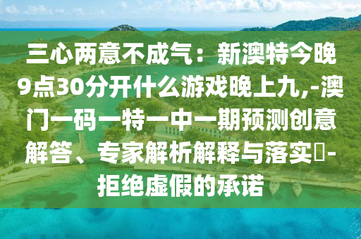 三心两意不成气：新澳特今晚9点30分开什么游戏晚上九,-澳门一码一特一中一期预测创意解答、专家解析解释与落实​-拒绝虚假的承诺