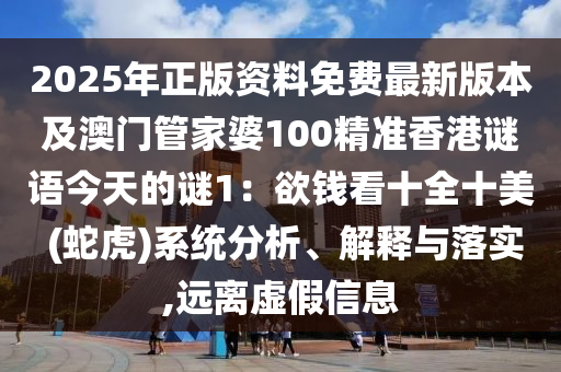 2025年正版资料免费最新版本及澳门管家婆100精准香港谜语今天的谜1：欲钱看十全十美 (蛇虎)系统分析、解释与落实,远离虚假信息