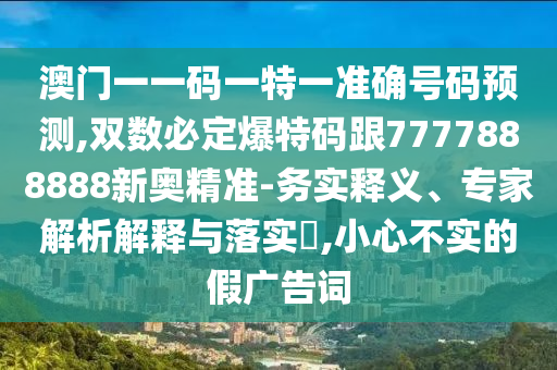 澳门一一码一特一准确号码预测,双数必定爆特码跟7777888888新奥精准-务实释义、专家解析解释与落实​,小心不实的假广告词