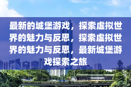 最新的城堡游戏，探索虚拟世界的魅力与反思，探索虚拟世界的魅力与反思，最新城堡游戏探索之旅