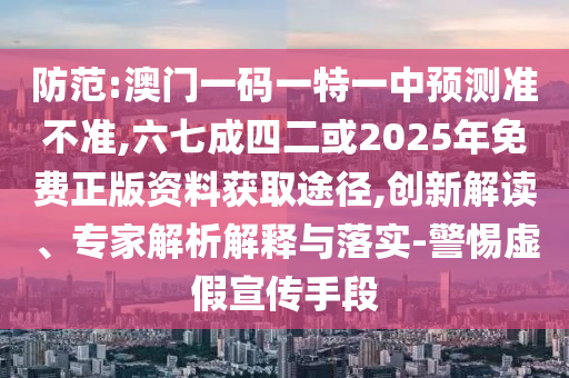 防范:澳门一码一特一中预测准不准,六七成四二或2025年免费正版资料获取途径,创新解读、专家解析解释与落实-警惕虚假宣传手段