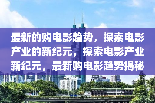 最新的购电影趋势,探索电影产业的新纪元,探索电影产业新纪元,最新购电影趋势揭秘中山市多米克自动化设备有限公司