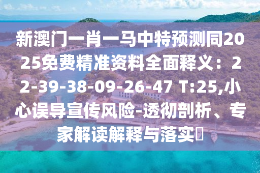 新澳门一肖一马中特预测同2025免费精准资料全面释义：22-39-38-09-26-47 T:25,小心误导宣传风险-透彻剖析、专家解读解释与落实​